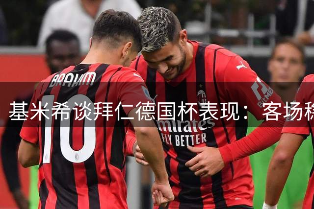 基米希谈拜仁德国杯表现：客场稳定性提升，认真应对每场比赛